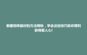 前金区泰国情降最好的方法揭秘，学会这些技巧助你顺利获得爱人心!