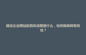 南长区建设企业网站的具体流程是什么，如何确保其有效性？