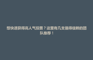 襄垣县想快速获得高人气投票？这里有几支值得信赖的团队推荐！