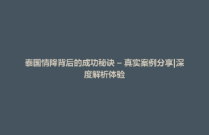 招远市泰国情降背后的成功秘诀 – 真实案例分享|深度解析体验