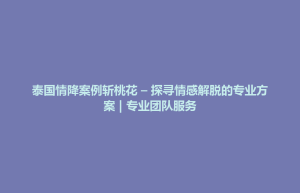 清城区泰国情降案例斩桃花 – 探寻情感解脱的专业方案 | 专业团队服务