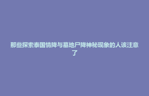 那些探索泰国情降与墓地尸降神秘现象的人该注意了