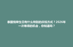 清城区泰国情降生日有什么特别的庆祝方式？2026年一次难得的机会，你知道吗？