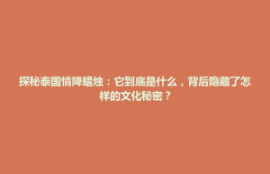 招远市探秘泰国情降蜡烛：它到底是什么，背后隐藏了怎样的文化秘密？