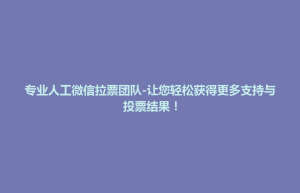 招远市专业人工微信拉票团队-让您轻松获得更多支持与投票结果！