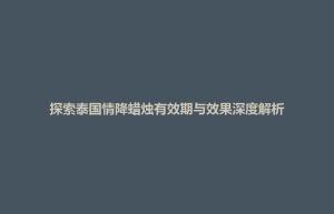 招远市探索泰国情降蜡烛有效期与效果深度解析
