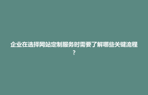孟连傣族拉祜族佤族自治县企业在选择网站定制服务时需要了解哪些关键流程?