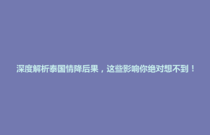 琼结县深度解析泰国情降后果，这些影响你绝对想不到！