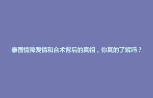 博兴县泰国情降爱情和合术背后的真相，你真的了解吗？