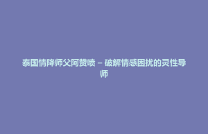 招远市泰国情降师父阿赞喷 – 破解情感困扰的灵性导师