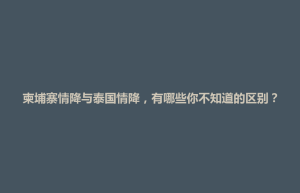 招远市柬埔寨情降与泰国情降，有哪些你不知道的区别？