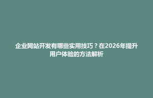 孟连傣族拉祜族佤族自治县企业网站开发有哪些实用技巧？在2026年提升用户体验的方法解析
