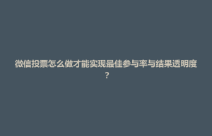 科尔沁左翼中旗微信投票怎么做才能实现最佳参与率与结果透明度？