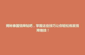招远市揭秘泰国情降贴吧，掌握这些技巧让你轻松练就情降绝技！