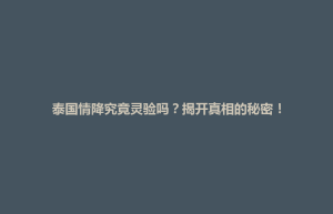琼结县泰国情降究竟灵验吗？揭开真相的秘密！