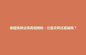 孟连傣族拉祜族佤族自治县泰国情降法事真相揭秘：它是灵异还是骗局？