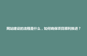 隆阳区网站建设的流程是什么，如何确保项目顺利推进？