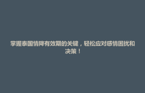 琼结县掌握泰国情降有效期的关键，轻松应对感情困扰和决策！