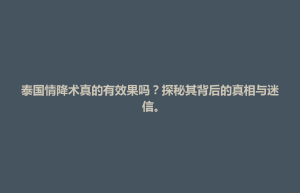 通辽市泰国情降术真的有效果吗？探秘其背后的真相与迷信。