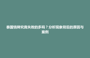 招远市泰国情降究竟失败的多吗？分析现象背后的原因与案例