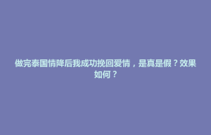 前金区做完泰国情降后我成功挽回爱情，是真是假？效果如何？