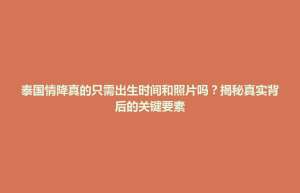 通辽市泰国情降真的只需出生时间和照片吗？揭秘真实背后的关键要素