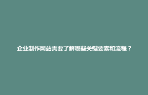 武宁县企业制作网站需要了解哪些关键要素和流程？