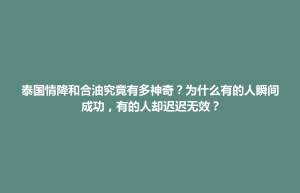 蒸湘区泰国情降和合油究竟有多神奇？为什么有的人瞬间成功，有的人却迟迟无效？
