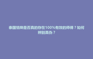 泰国情降是否真的存在100%有效的师傅？如何辨别真伪？