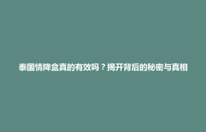 大田县泰国情降盒真的有效吗？揭开背后的秘密与真相