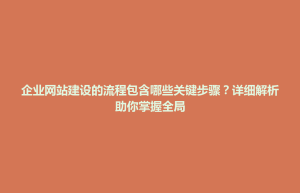 清新区企业网站建设的流程包含哪些关键步骤？详细解析助你掌握全局