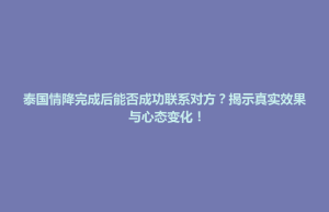 泰国情降完成后能否成功联系对方？揭示真实效果与心态变化！
