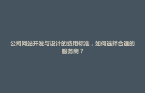 鹿邑县公司网站开发与设计的费用标准，如何选择合适的服务商？