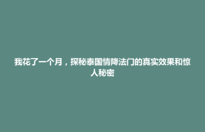 博兴县我花了一个月，探秘泰国情降法门的真实效果和惊人秘密