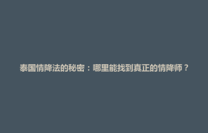 孟连傣族拉祜族佤族自治县泰国情降法的秘密：哪里能找到真正的情降师？