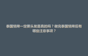 大里区泰国情降一定要头发是真的吗？做完泰国情降后有哪些注意事项？