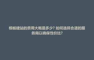 孟连傣族拉祜族佤族自治县模板建站的费用大概是多少? 如何选择合适的服务商以确保性价比?