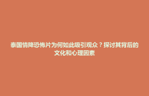 泰国情降恐怖片为何如此吸引观众？探讨其背后的文化和心理因素