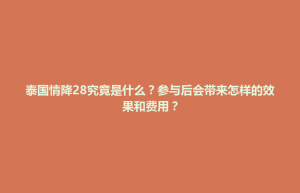 招远市泰国情降28究竟是什么？参与后会带来怎样的效果和费用？