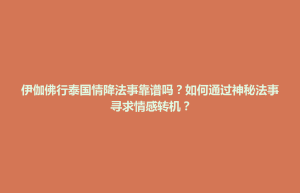 襄垣县伊伽佛行泰国情降法事靠谱吗？如何通过神秘法事寻求情感转机？