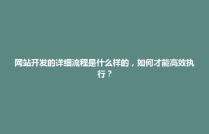 招远市网站开发的详细流程是什么样的，如何才能高效执行？