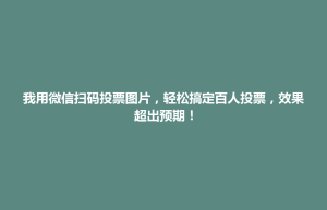 东台市我用微信扫码投票图片，轻松搞定百人投票，效果超出预期！