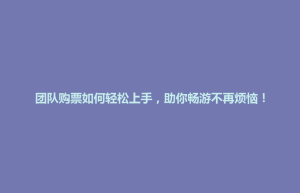 招远市团队购票如何轻松上手，助你畅游不再烦恼！