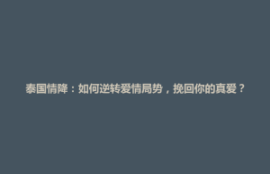 招远市泰国情降：如何逆转爱情局势，挽回你的真爱？