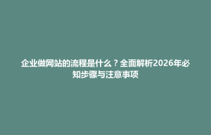 博兴县企业做网站的流程是什么？全面解析2026年必知步骤与注意事项