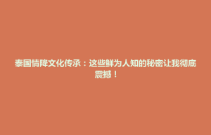 大里区泰国情降文化传承：这些鲜为人知的秘密让我彻底震撼！