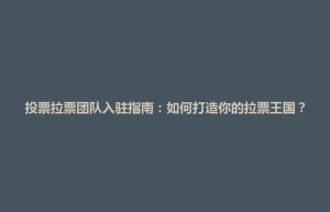 泾县投票拉票团队入驻指南：如何打造你的拉票王国？