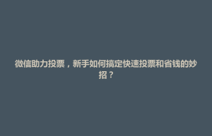 博兴县微信助力投票，新手如何搞定快速投票和省钱的妙招？