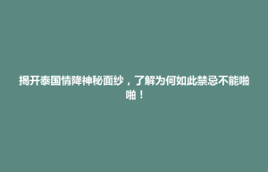 通辽市揭开泰国情降神秘面纱，了解为何如此禁忌不能啪啪！