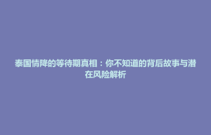招远市泰国情降的等待期真相：你不知道的背后故事与潜在风险解析